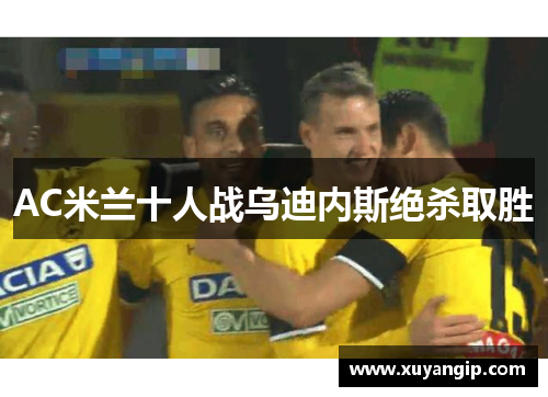AC米兰十人战乌迪内斯绝杀取胜