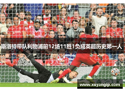 斯洛特带队利物浦前12场11胜1负成英超历史第一人 