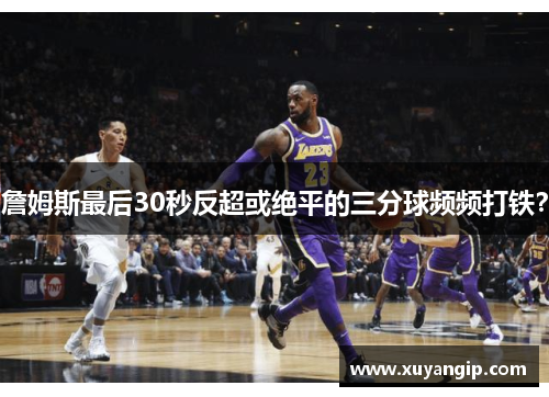 詹姆斯最后30秒反超或绝平的三分球频频打铁？