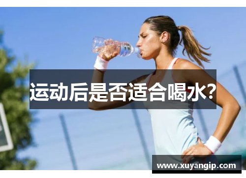 运动后是否适合喝水? 运动后是否适合喝水?