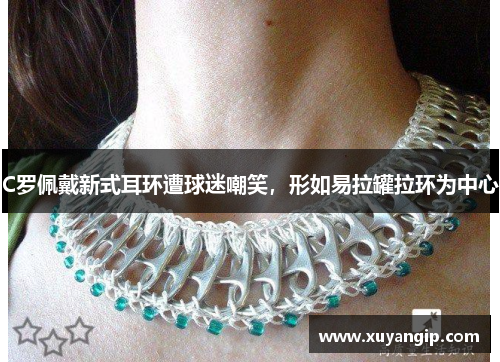 C罗佩戴新式耳环遭球迷嘲笑，形如易拉罐拉环为中心