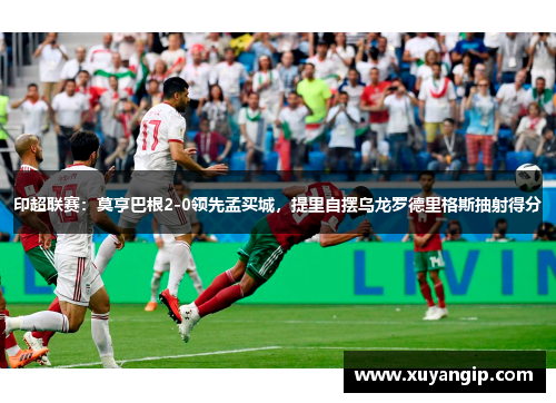 印超联赛：莫亨巴根2-0领先孟买城，提里自摆乌龙罗德里格斯抽射得分