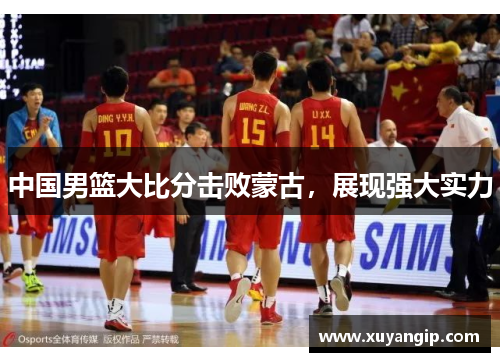 中国男篮大比分击败蒙古，展现强大实力