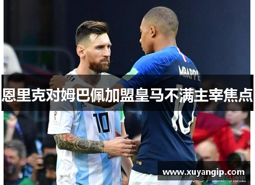 恩里克对姆巴佩加盟皇马不满主宰焦点 恩里克对姆巴佩加盟皇马不满主宰焦点