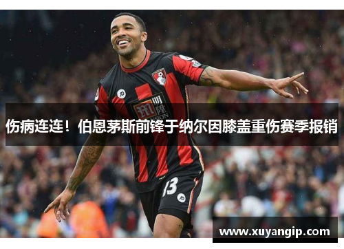 伤病连连！伯恩茅斯前锋于纳尔因膝盖重伤赛季报销