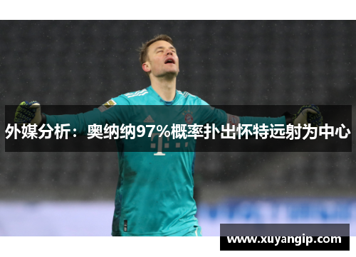 外媒分析：奥纳纳97%概率扑出怀特远射为中心