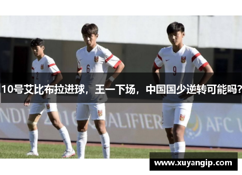 10号艾比布拉进球，王一下场，中国国少逆转可能吗？