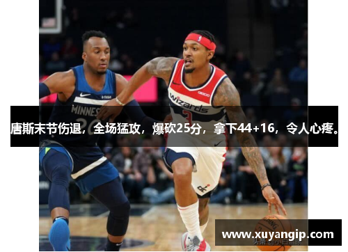 唐斯末节伤退，全场猛攻，爆砍25分，拿下44+16，令人心疼。